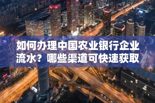 如何办理中国农业银行企业流水?哪些渠道可快速获取?