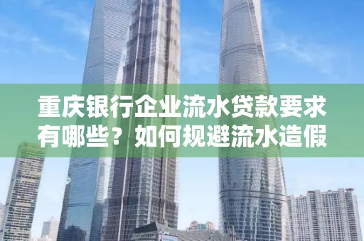 重庆银行企业流水贷款要求有哪些?如何规避流水造假风险?