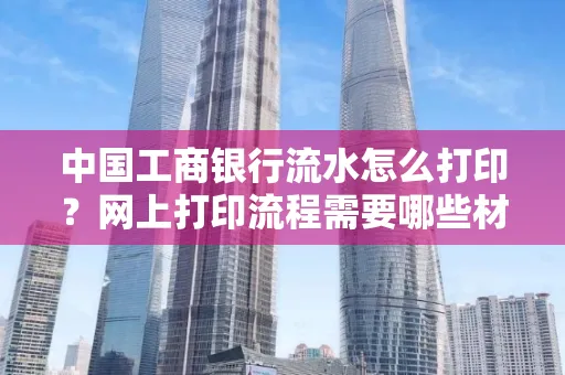 中国工商银行流水怎么打印?网上打印流程需要哪些材料?