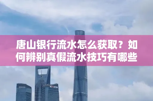 唐山银行流水怎么获取?如何辨别真假流水技巧有哪些?