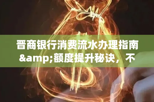 晋商银行消费流水办理指南&额度提升秘诀,不懂这些你可能吃大亏!