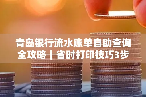 青岛银行流水账单自助查询全攻略|省时打印技巧3步搞定