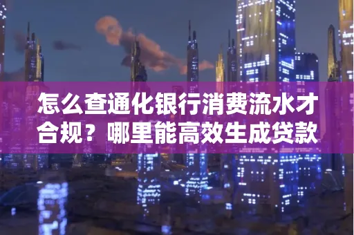 怎么查通化银行消费流水才合规?哪里能高效生成贷款所需明细?