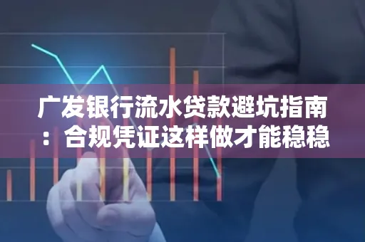 广发银行流水贷款避坑指南:合规凭证这样做才能稳稳过审