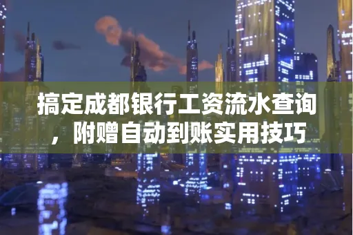 搞定成都银行工资流水查询,附赠自动到账实用技巧