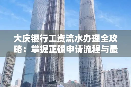 大庆银行工资流水办理全攻略:掌握正确申请流程与最优查询工具