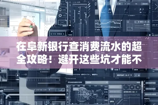 在阜新银行查消费流水的超全攻略!避开这些坑才能不踩雷