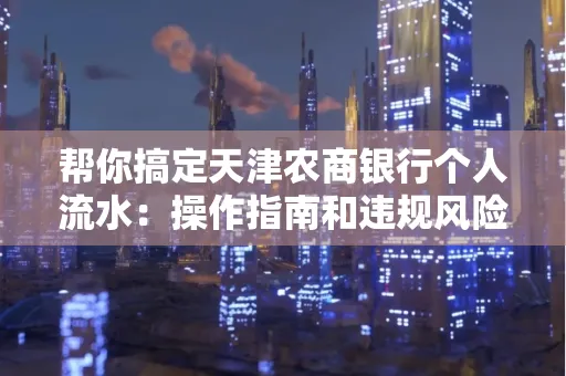 帮你搞定天津农商银行个人流水:操作指南和违规风险避坑攻略