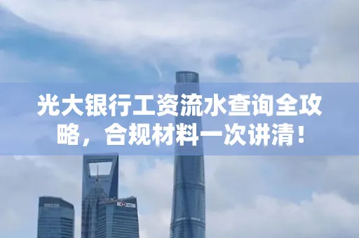 光大银行工资流水查询全攻略,合规材料一次讲清!