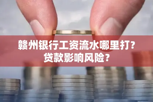 赣州银行工资流水哪里打?贷款影响风险?