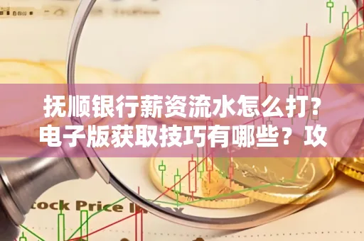 抚顺银行薪资流水怎么打?电子版获取技巧有哪些?攻略速看!