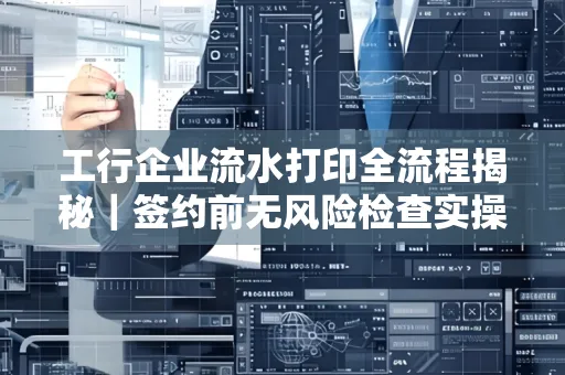 工行企业流水打印全流程揭秘|签约前无风险检查实操指南