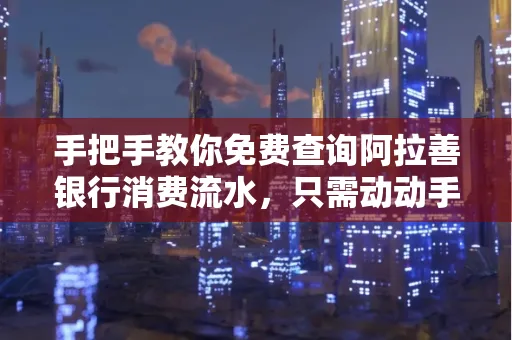 手把手教你免费查询阿拉善银行消费流水,只需动动手指就能完成