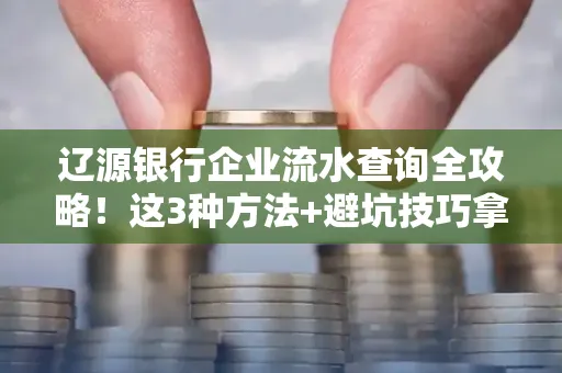 辽源银行企业流水查询全攻略!这3种方法+避坑技巧拿好不谢