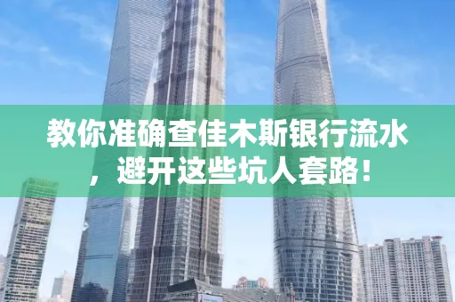 教你准确查佳木斯银行流水,避开这些坑人套路!