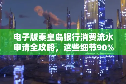 电子版秦皇岛银行消费流水申请全攻略,这些细节90%的人都忽略过