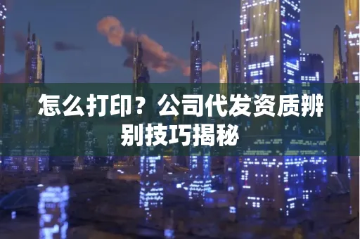 怎么打印?公司代发资质辨别技巧揭秘