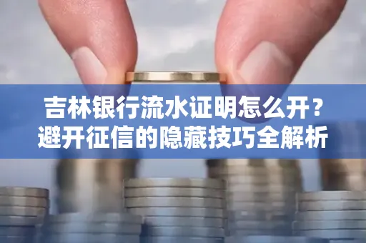 吉林银行流水证明怎么开?避开征信的隐藏技巧全解析
