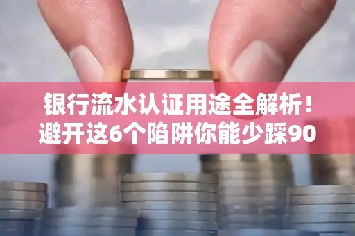 银行流水认证用途全解析!避开这6个陷阱你能少踩90%的坑