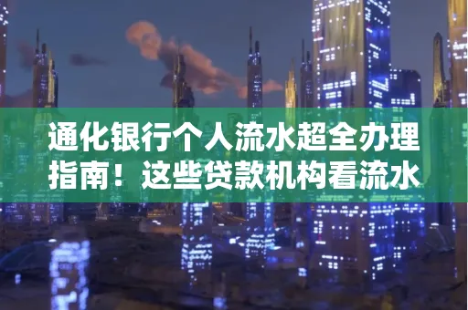 通化银行个人流水超全办理指南!这些贷款机构看流水的标准说出来你都不敢信