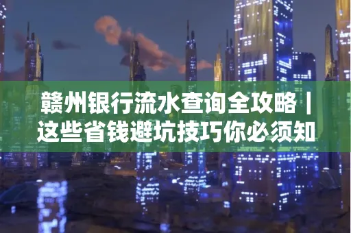 赣州银行流水查询全攻略|这些省钱避坑技巧你必须知道