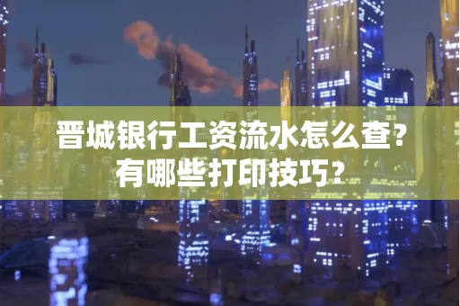 晋城银行工资流水怎么查？有哪些打印技巧？