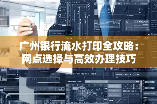 广州银行流水打印全攻略：网点选择与高效办理技巧