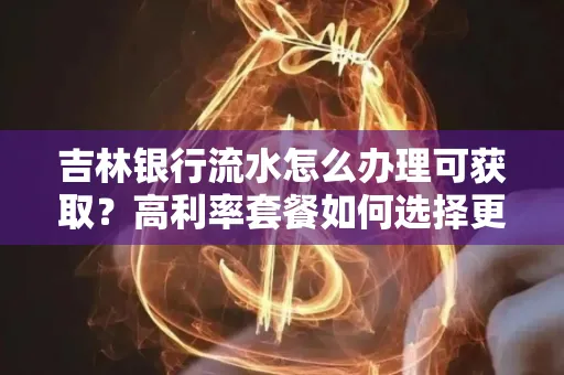 吉林银行流水怎么办理可获取？高利率套餐如何选择更划算？