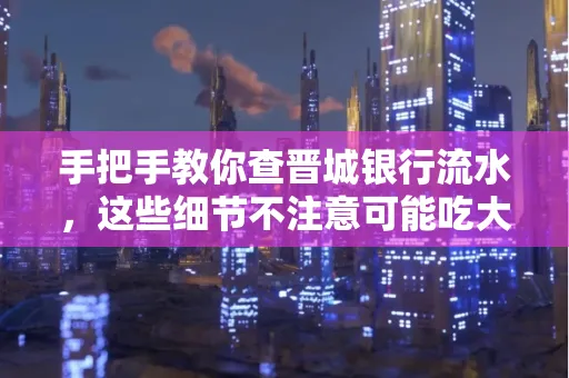 手把手教你查晋城银行流水，这些细节不注意可能吃大亏