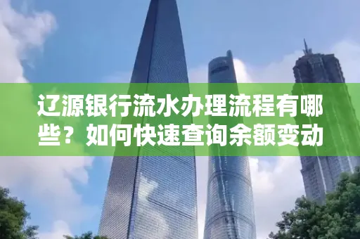 辽源银行流水办理流程有哪些？如何快速查询余额变动？