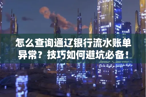 怎么查询通辽银行流水账单异常？技巧如何避坑必备！