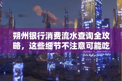 朔州银行消费流水查询全攻略，这些细节不注意可能吃大亏
