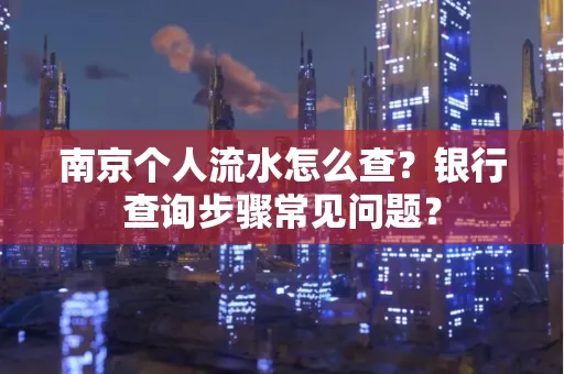 南京个人流水怎么查？银行查询步骤常见问题？