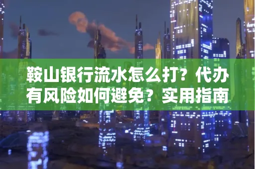 鞍山银行流水怎么打？代办有风险如何避免？实用指南手把手教你操作