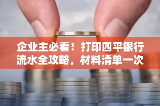 企业主必看!打印四平银行流水全攻略,材料清单一次说清