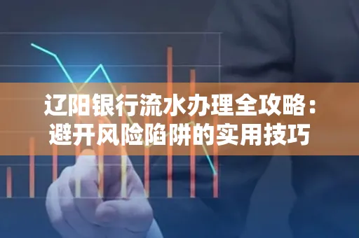 辽阳银行流水办理全攻略:避开风险陷阱的实用技巧