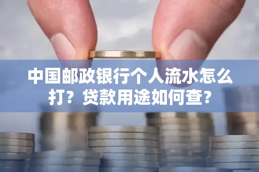 中国邮政银行个人流水怎么打?贷款用途如何查?