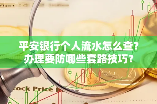 平安银行个人流水怎么查?办理要防哪些套路技巧?