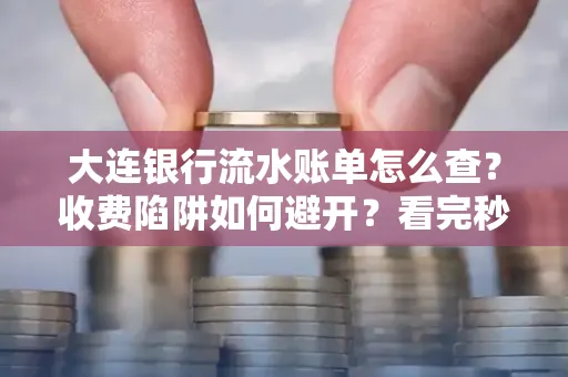 大连银行流水账单怎么查?收费陷阱如何避开?看完秒懂!