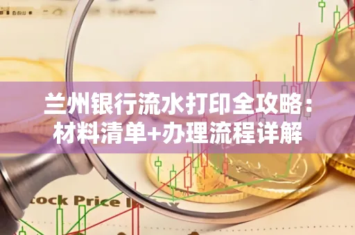兰州银行流水打印全攻略:材料清单+办理流程详解