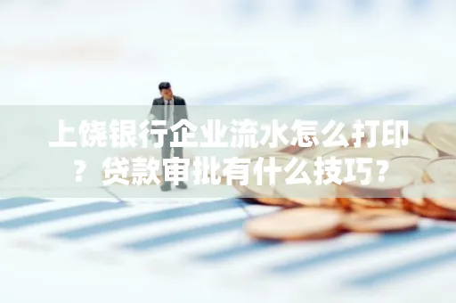 上饶银行企业流水怎么打印?贷款审批有什么技巧?