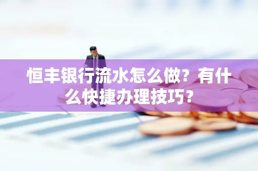 恒丰银行流水怎么做?有什么快捷办理技巧?