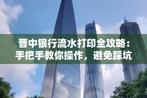 晋中银行流水打印全攻略:手把手教你操作,避免踩坑