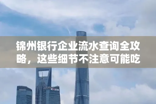 锦州银行企业流水查询全攻略,这些细节不注意可能吃大亏