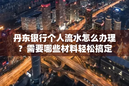 丹东银行个人流水怎么办理?需要哪些材料轻松搞定
