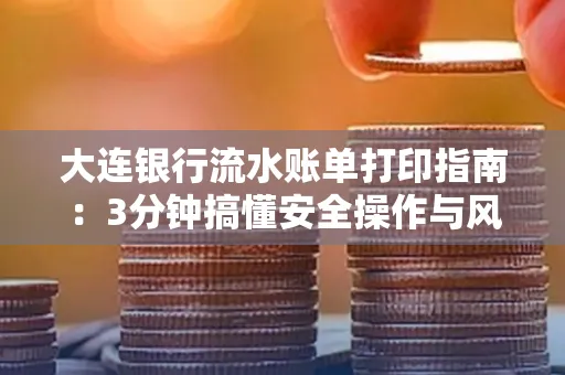 大连银行流水账单打印指南:3分钟搞懂安全操作与风险防范