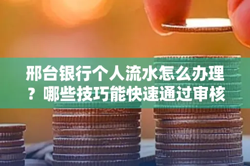 邢台银行个人流水怎么办理?哪些技巧能快速通过审核?