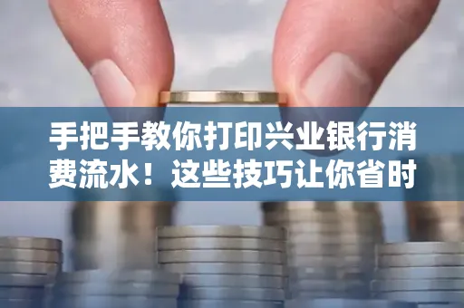 手把手教你打印兴业银行消费流水!这些技巧让你省时又省力