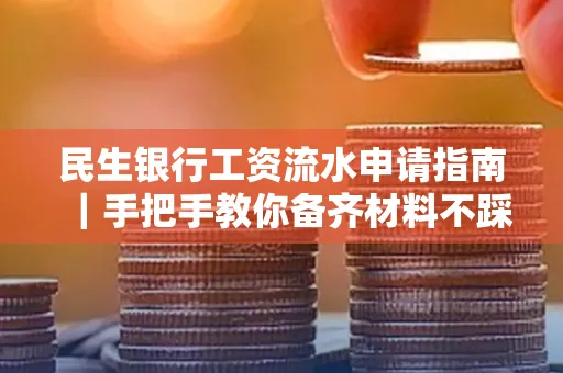 民生银行工资流水申请指南|手把手教你备齐材料不踩雷