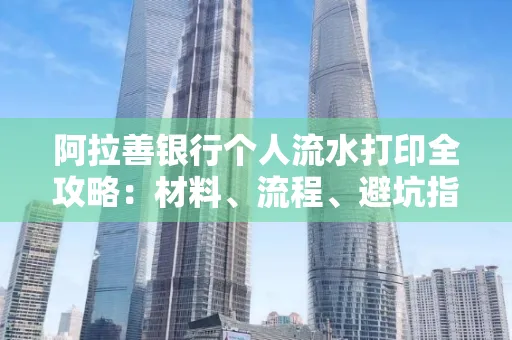 阿拉善银行个人流水打印全攻略:材料、流程、避坑指南一网打尽
